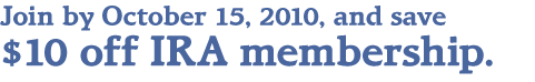 Join by October 15, 2010, and save $10 off IRA membership.