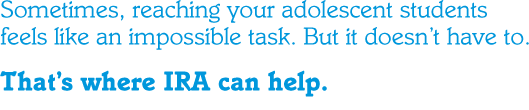 Sometimes, reaching your adolescent students feels like an impossible task. But it doesn't have to. That's where IRA can help.